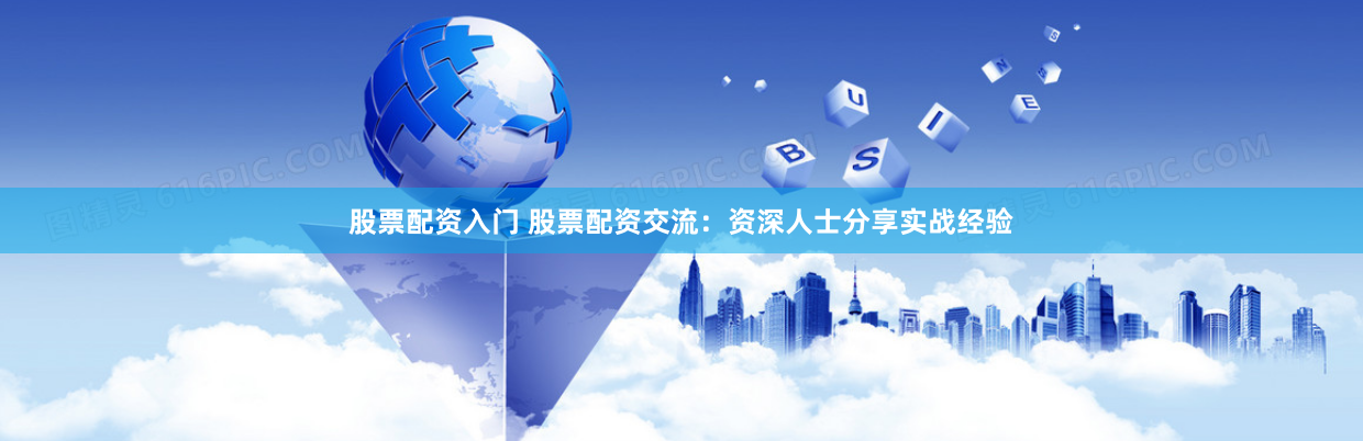 股票配资入门 股票配资交流：资深人士分享实战经验