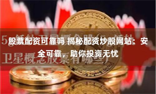 股票配资可靠吗 揭秘配资炒股网站：安全可靠，助你投资无忧