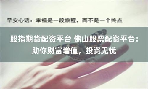 股指期货配资平台 佛山股票配资平台：助你财富增值，投资无忧