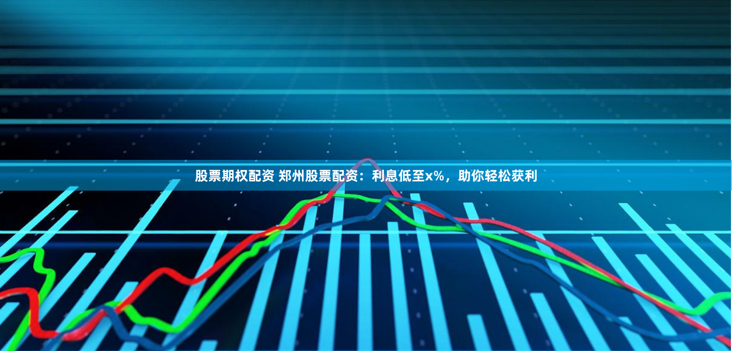 股票期权配资 郑州股票配资：利息低至x%，助你轻松获利