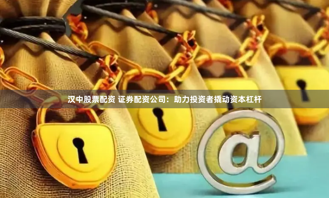 汉中股票配资 证券配资公司：助力投资者撬动资本杠杆