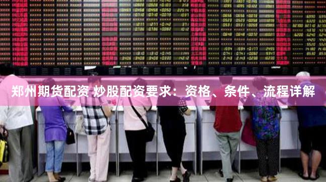 郑州期货配资 炒股配资要求：资格、条件、流程详解