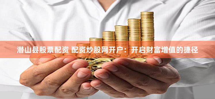 潜山县股票配资 配资炒股网开户：开启财富增值的捷径