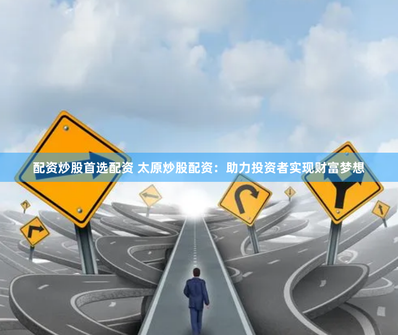 配资炒股首选配资 太原炒股配资：助力投资者实现财富梦想