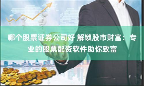 哪个股票证券公司好 解锁股市财富：专业的股票配资软件助你致富
