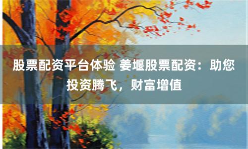 股票配资平台体验 姜堰股票配资：助您投资腾飞，财富增值