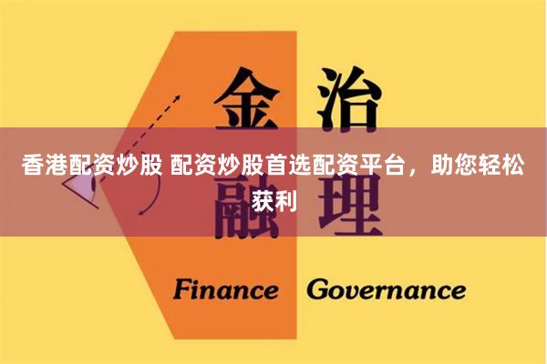 香港配资炒股 配资炒股首选配资平台，助您轻松获利