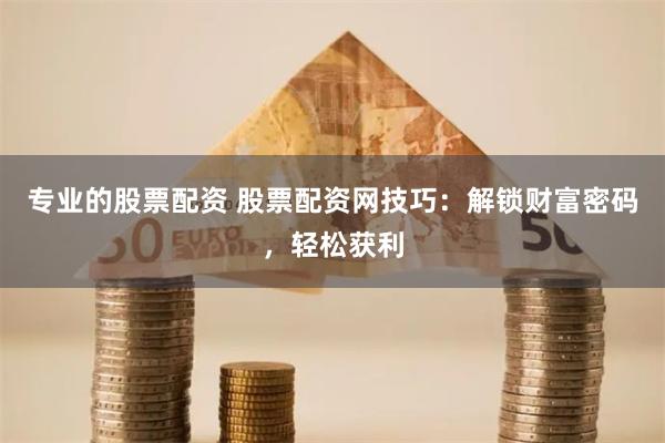 专业的股票配资 股票配资网技巧：解锁财富密码，轻松获利