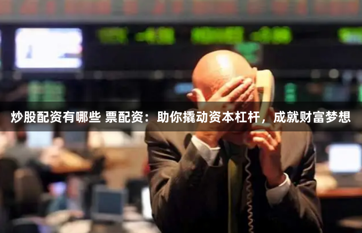 炒股配资有哪些 票配资：助你撬动资本杠杆，成就财富梦想