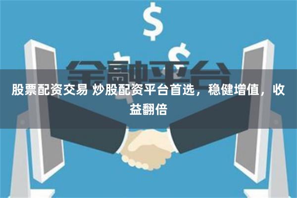 股票配资交易 炒股配资平台首选，稳健增值，收益翻倍