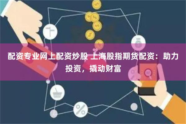 配资专业网上配资炒股 上海股指期货配资：助力投资，撬动财富