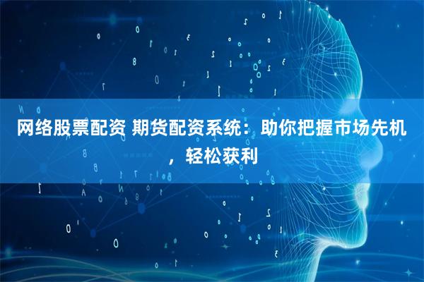 网络股票配资 期货配资系统：助你把握市场先机，轻松获利