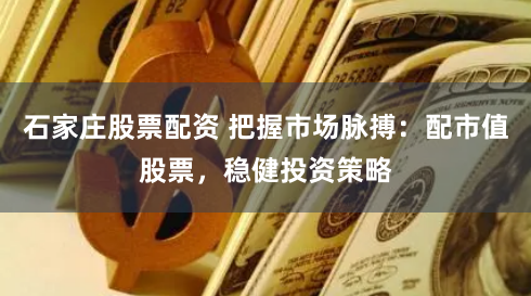 石家庄股票配资 把握市场脉搏：配市值股票，稳健投资策略