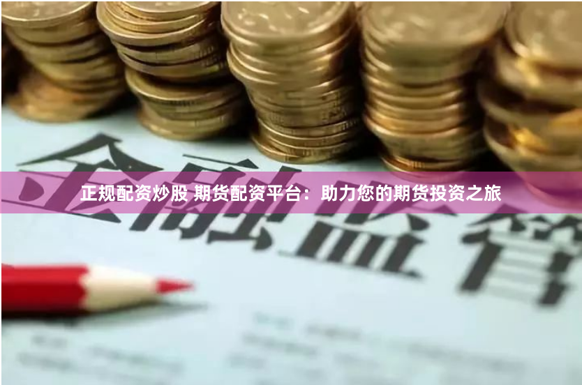 正规配资炒股 期货配资平台：助力您的期货投资之旅