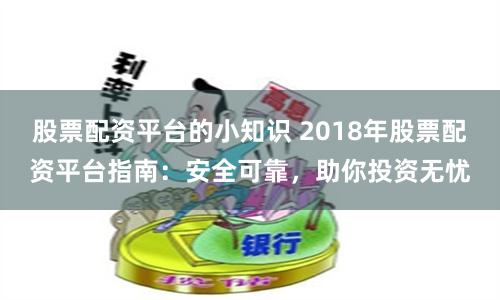股票配资平台的小知识 2018年股票配资平台指南：安全可靠，助你投资无忧