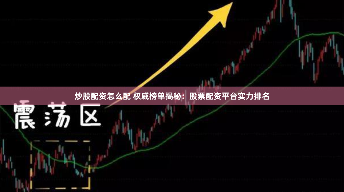 炒股配资怎么配 权威榜单揭秘：股票配资平台实力排名