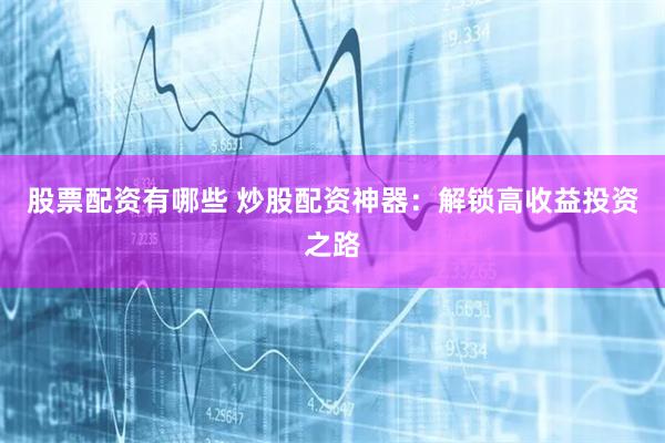 股票配资有哪些 炒股配资神器：解锁高收益投资之路