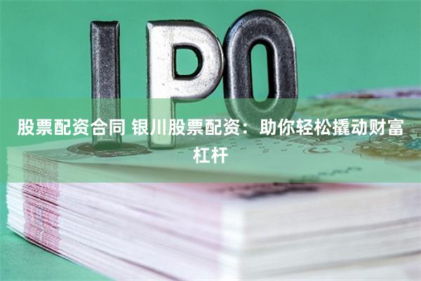 股票配资合同 银川股票配资：助你轻松撬动财富杠杆