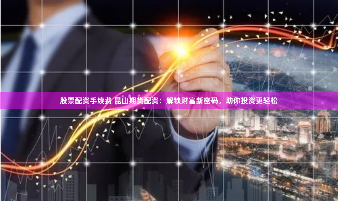 股票配资手续费 昆山期货配资：解锁财富新密码，助你投资更轻松
