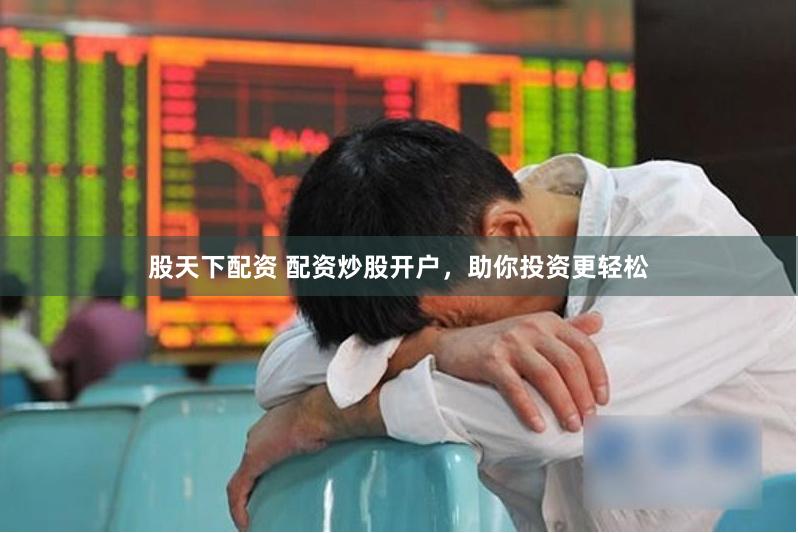 股天下配资 配资炒股开户，助你投资更轻松
