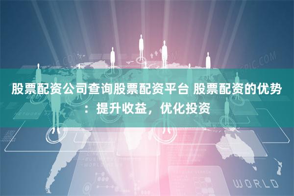 股票配资公司查询股票配资平台 股票配资的优势：提升收益，优化投资