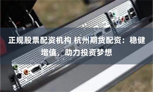 正规股票配资机构 杭州期货配资：稳健增值，助力投资梦想