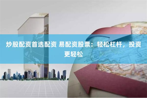 炒股配资首选配资 易配资股票：轻松杠杆，投资更轻松