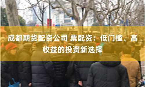 成都期货配资公司 票配资：低门槛、高收益的投资新选择