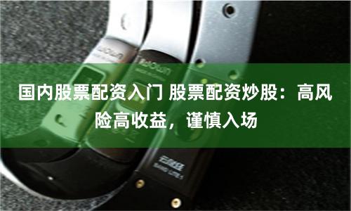 国内股票配资入门 股票配资炒股:高风险高收益,谨慎入场