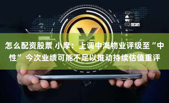 怎么配资股票 小摩：上调中海物业评级至“中性” 今次业绩可能不足以推动持续估值重评