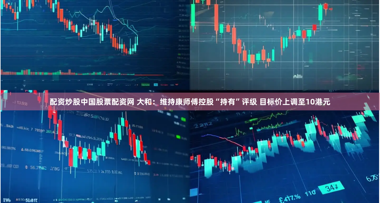 配资炒股中国股票配资网 大和：维持康师傅控股“持有”评级 目标价上调至10港元