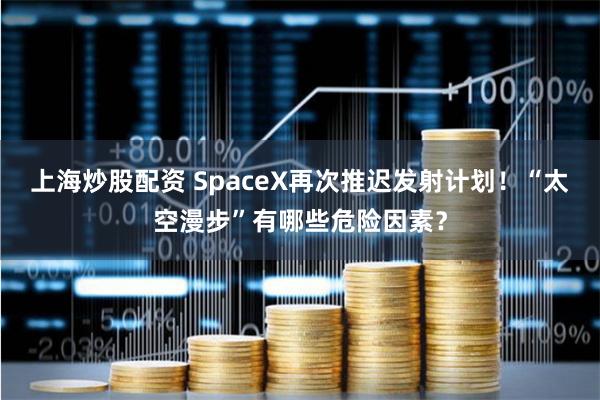 上海炒股配资 SpaceX再次推迟发射计划！“太空漫步”有哪些危险因素？