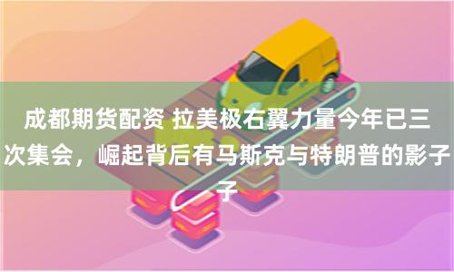 成都期货配资 拉美极右翼力量今年已三次集会，崛起背后有马斯克与特朗普的影子