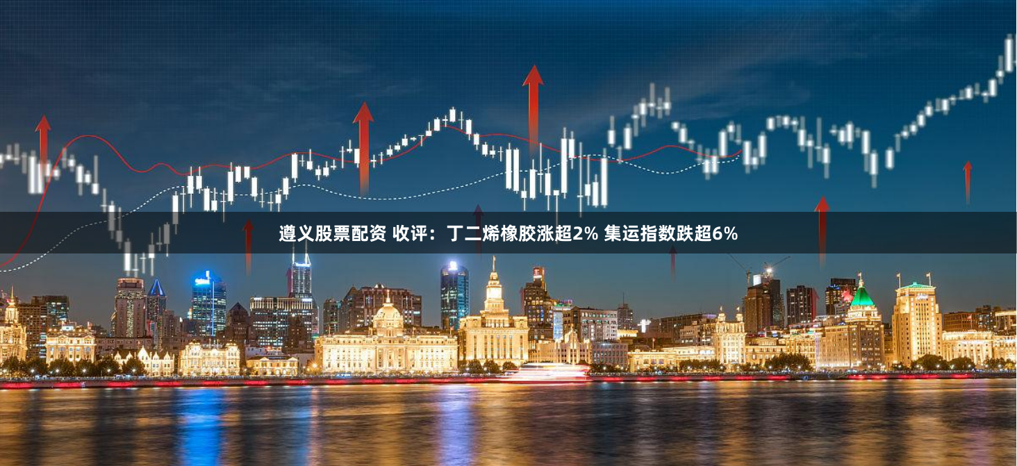 遵义股票配资 收评：丁二烯橡胶涨超2% 集运指数跌超6%