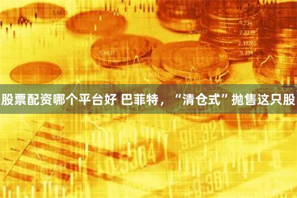 股票配资哪个平台好 巴菲特，“清仓式”抛售这只股