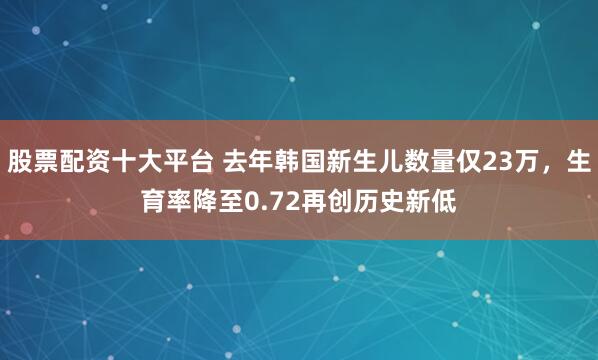 股票配资十大平台 去年韩国新生儿数量仅23万，生育率降至0.72再创历史新低