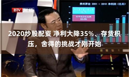2020炒股配资 净利大降35%、存货积压，舍得的挑战才刚开始