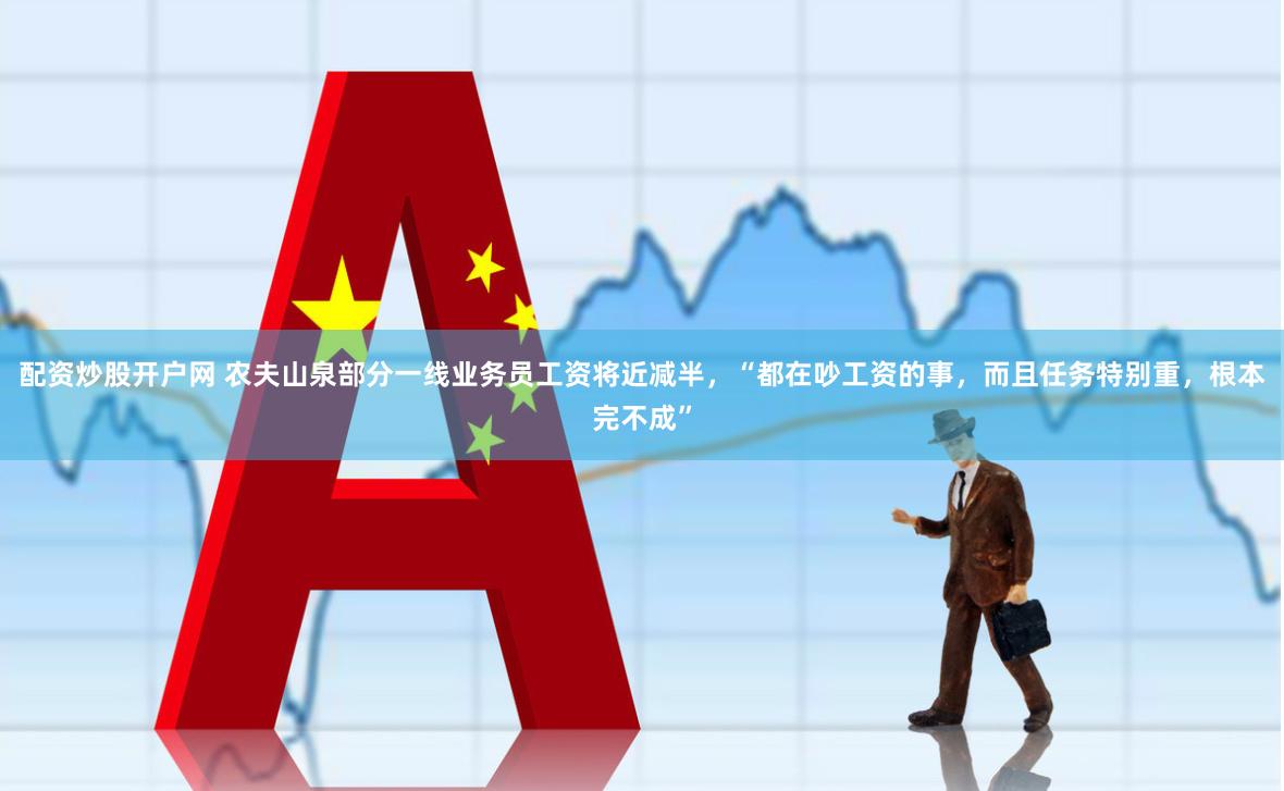 配资炒股开户网 农夫山泉部分一线业务员工资将近减半，“都在吵工资的事，而且任务特别重，根本完不成”