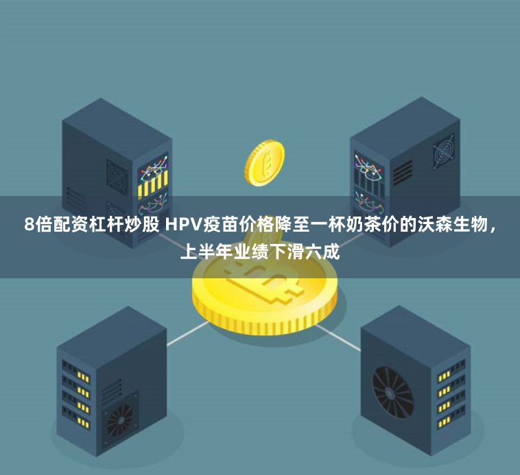 8倍配资杠杆炒股 HPV疫苗价格降至一杯奶茶价的沃森生物，上半年业绩下滑六成