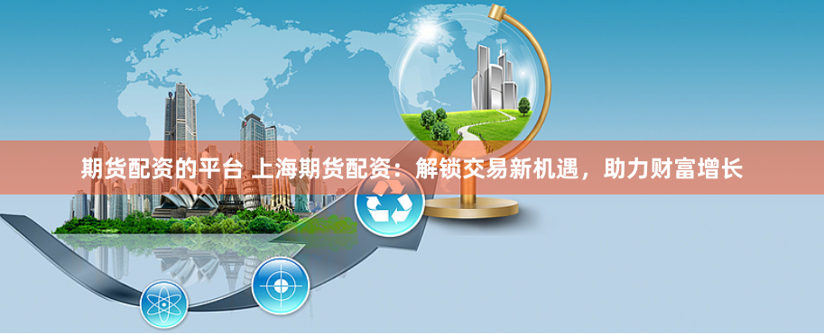 期货配资的平台 上海期货配资：解锁交易新机遇，助力财富增长