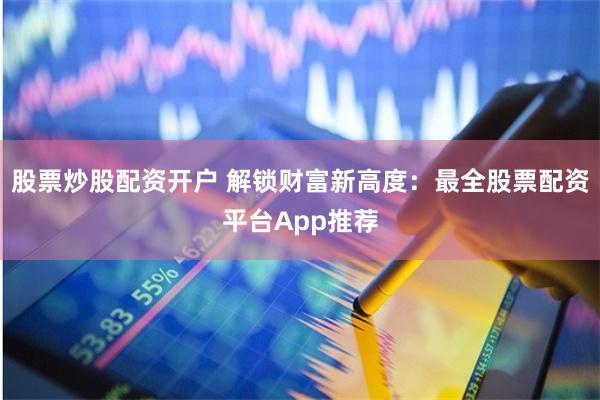 股票炒股配资开户 解锁财富新高度：最全股票配资平台App推荐