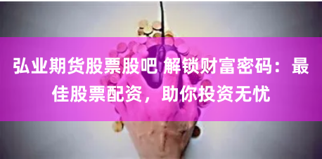 弘业期货股票股吧 解锁财富密码：最佳股票配资，助你投资无忧