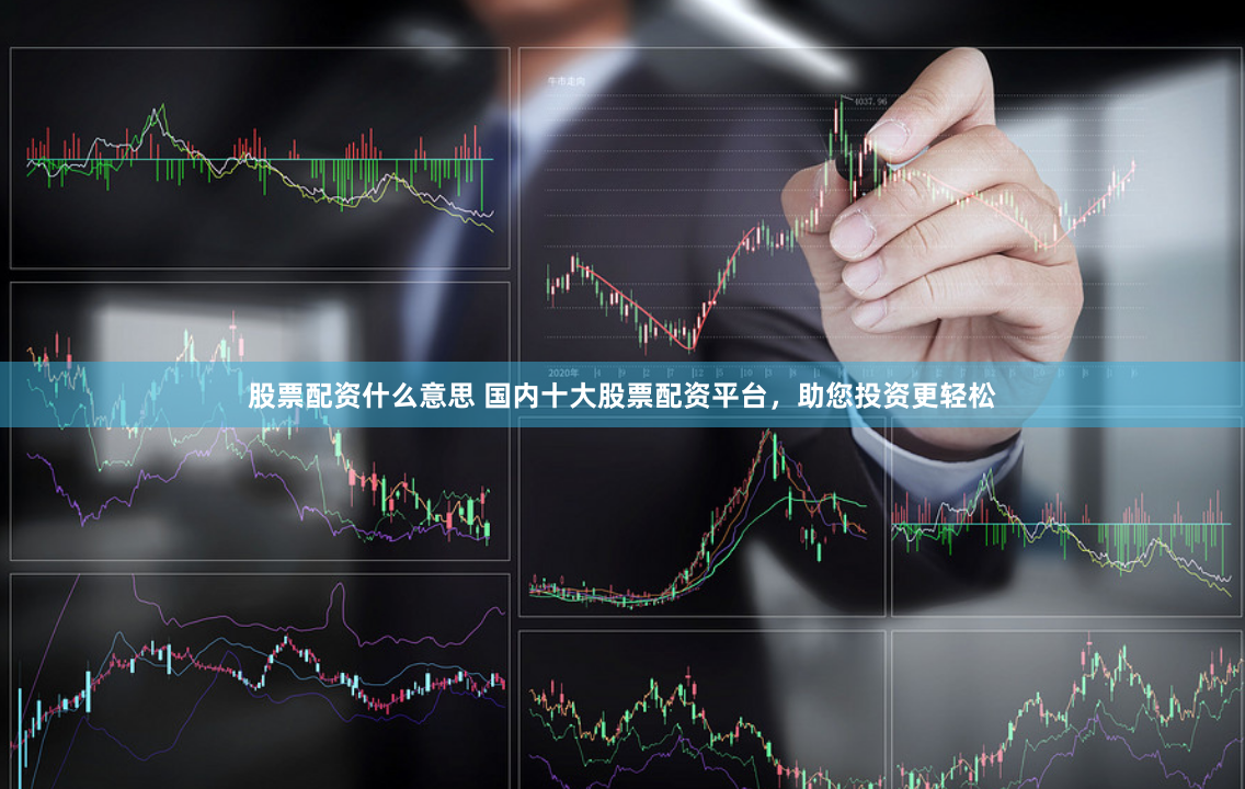 股票配资什么意思 国内十大股票配资平台，助您投资更轻松