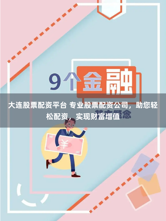 大连股票配资平台 专业股票配资公司，助您轻松配资，实现财富增值
