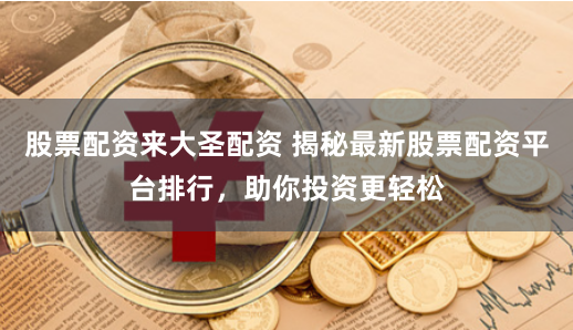 股票配资来大圣配资 揭秘最新股票配资平台排行，助你投资更轻松