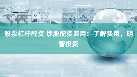股票杠杆配资 炒股配资费用：了解费用，明智投资