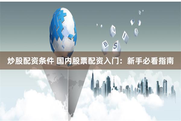 炒股配资条件 国内股票配资入门：新手必看指南