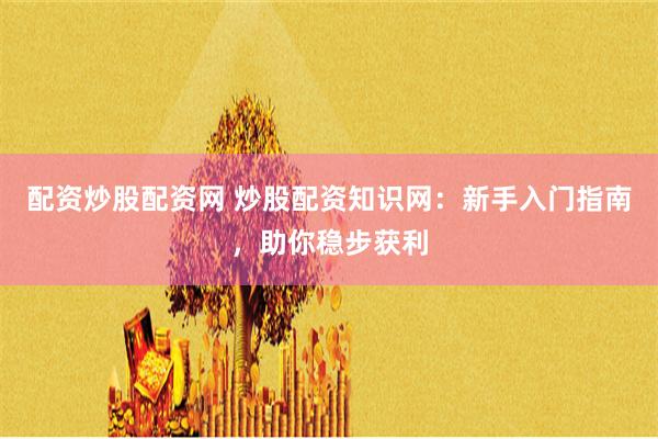 配资炒股配资网 炒股配资知识网：新手入门指南，助你稳步获利