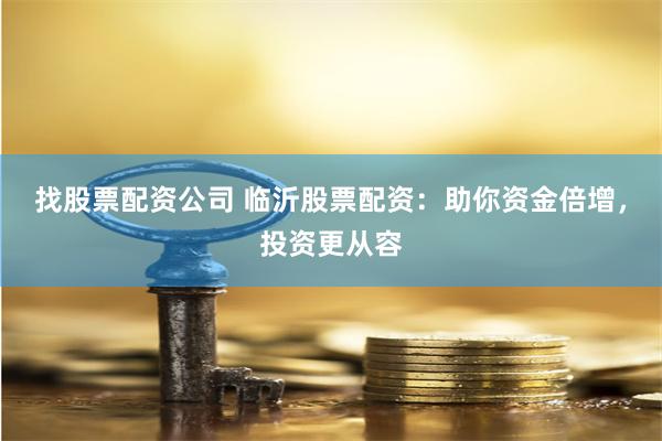 找股票配资公司 临沂股票配资：助你资金倍增，投资更从容