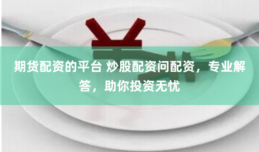 期货配资的平台 炒股配资问配资，专业解答，助你投资无忧